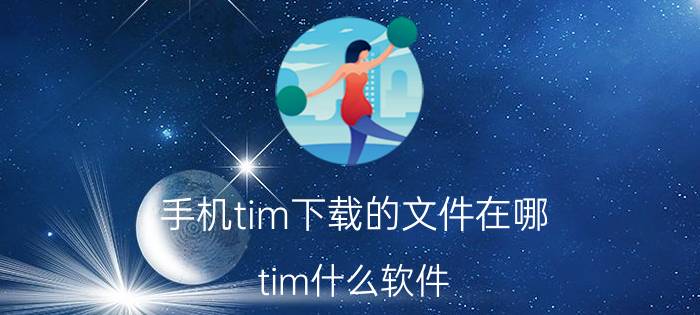 手机tim下载的文件在哪 tim什么软件？